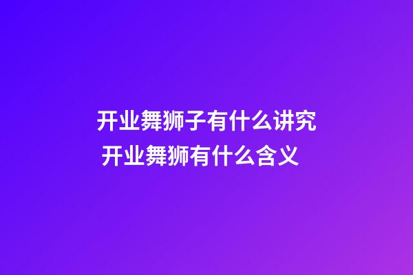 开业舞狮子有什么讲究 开业舞狮有什么含义